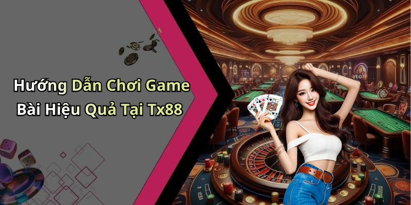 Hướng Dẫn Chơi Game Bài Hiệu Quả Tại Tx88