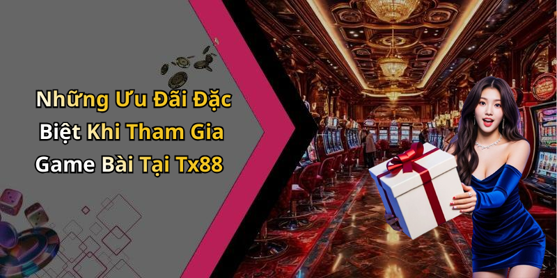Những Ưu Đãi Đặc Biệt Khi Tham Gia Game Bài Tại Tx88