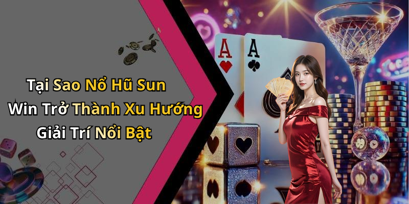 Tại Sao Nổ Hũ Sun Win Trở Thành Xu Hướng Giải Trí Nổi Bật