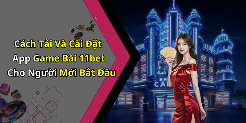 Cách Tải Và Cài Đặt App Game Bài 11bet Cho Người Mới Bắt Đầu