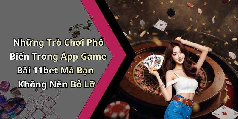 Những Trò Chơi Phổ Biến Trong App Game Bài 11bet Mà Bạn Không Nên Bỏ Lỡ