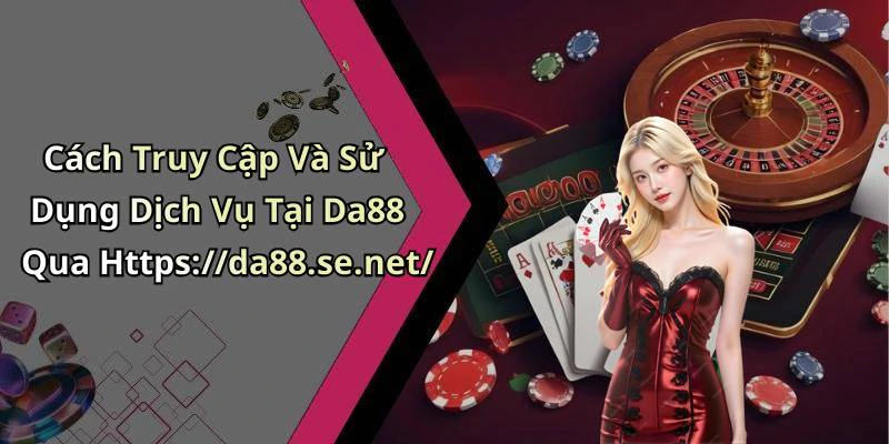 Cách Truy Cập Và Sử Dụng Dịch Vụ Tại Da88 Qua Https://da88.se.net/