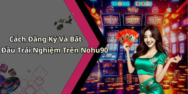 Cách Đăng Ký Và Bắt Đầu Trải Nghiệm Trên Nohu90