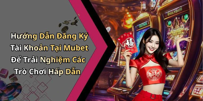 Hướng Dẫn Đăng Ký Tài Khoản Tại Mubet Để Trải Nghiệm Các Trò Chơi Hấp Dẫn