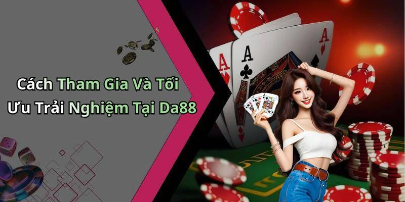 Cách Tham Gia Và Tối Ưu Trải Nghiệm Tại Da88