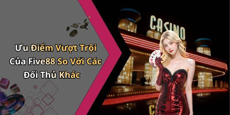 Ưu Điểm Vượt Trội Của Five88 So Với Các Đối Thủ Khác