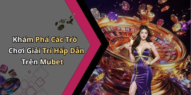 Khám Phá Các Trò Chơi Giải Trí Hấp Dẫn Trên Mubet