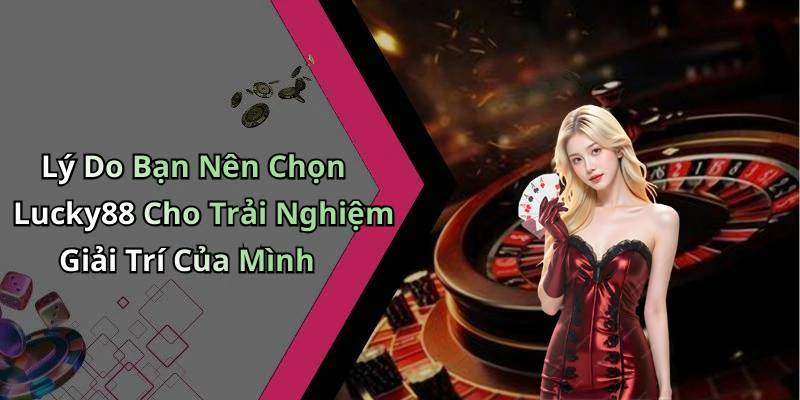 Lý Do Bạn Nên Chọn Lucky88 Cho Trải Nghiệm Giải Trí Của Mình