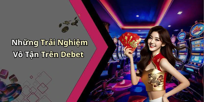 Những Trải Nghiệm Vô Tận Trên Debet