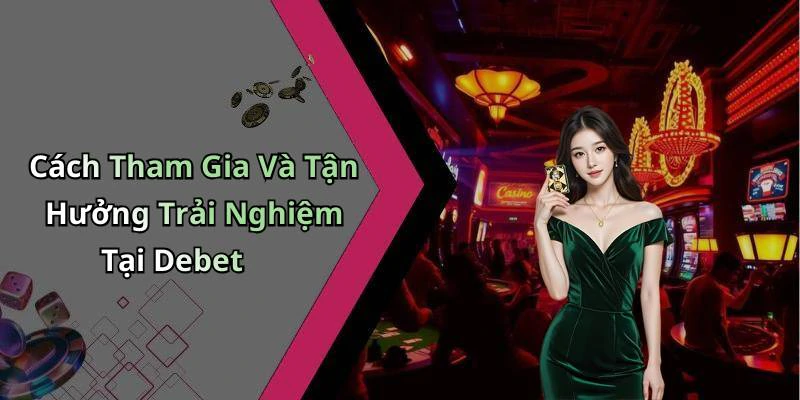 Cách Tham Gia Và Tận Hưởng Trải Nghiệm Tại Debet