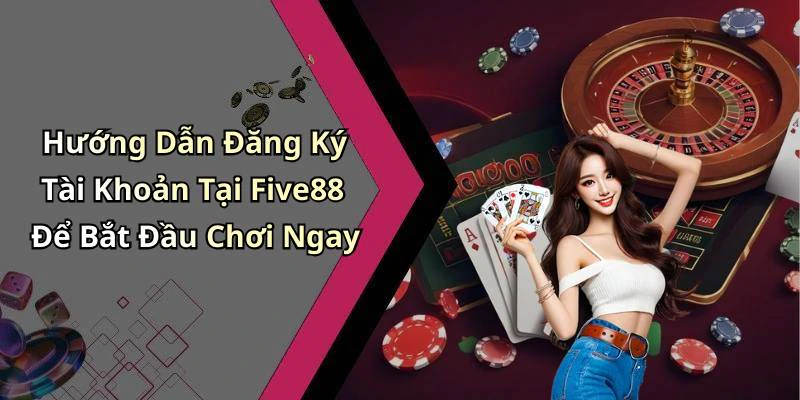 Hướng Dẫn Đăng Ký Tài Khoản Tại Five88 Để Bắt Đầu Chơi Ngay