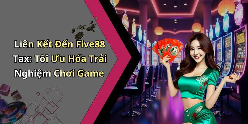 Liên Kết Đến Five88 Tax: Tối Ưu Hóa Trải Nghiệm Chơi Game