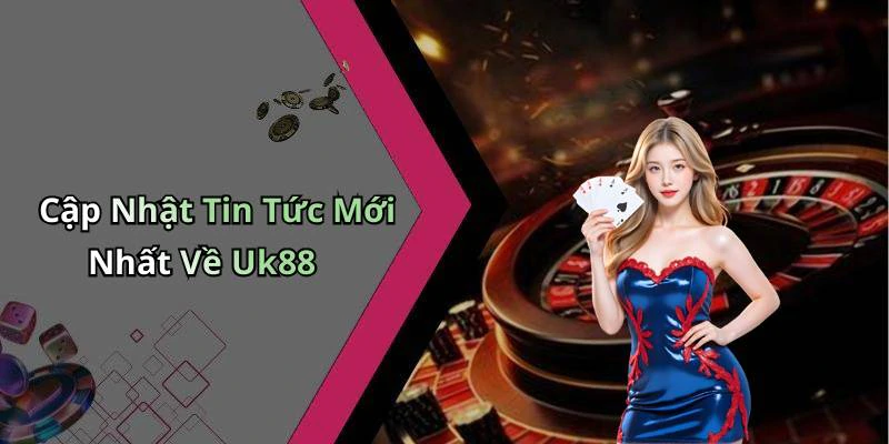 Cập Nhật Tin Tức Mới Nhất Về Uk88