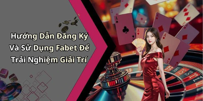 Hướng Dẫn Đăng Ký Và Sử Dụng Fabet Để Trải Nghiệm Giải Trí