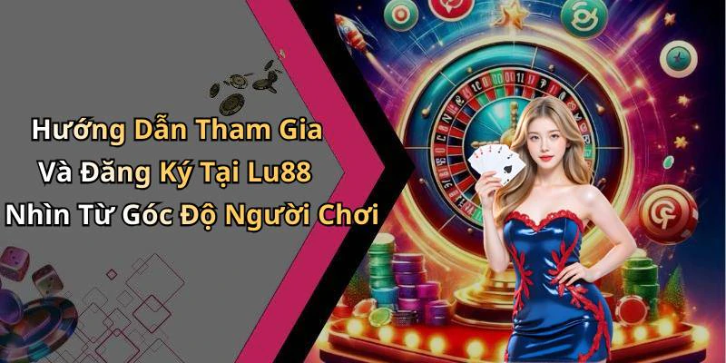 Hướng Dẫn Tham Gia Và Đăng Ký Tại Lu88 Nhìn Từ Góc Độ Người Chơi