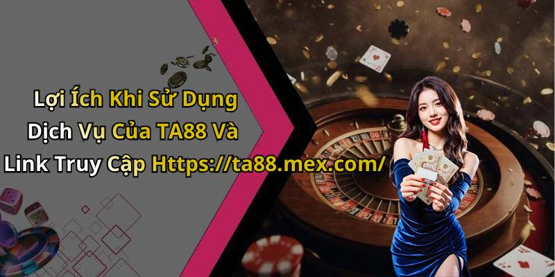 Lợi Ích Khi Sử Dụng Dịch Vụ Của TA88 Và Link Truy Cập Https://ta88.mex.com/