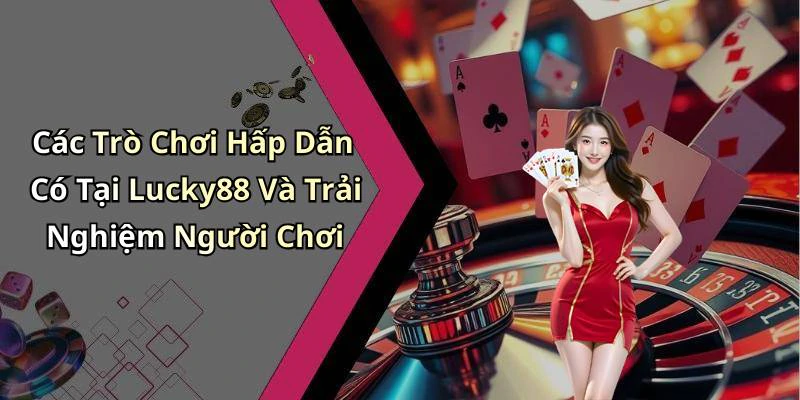 Các Trò Chơi Hấp Dẫn Có Tại Lucky88 Và Trải Nghiệm Người Chơi