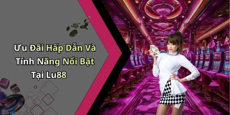 Ưu Đãi Hấp Dẫn Và Tính Năng Nổi Bật Tại Lu88