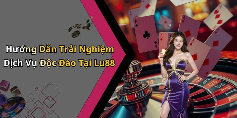 Hướng Dẫn Trải Nghiệm Dịch Vụ Độc Đáo Tại Lu88