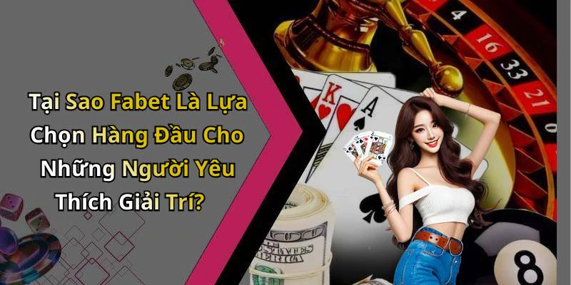 Tại Sao Fabet Là Lựa Chọn Hàng Đầu Cho Những Người Yêu Thích Giải Trí?