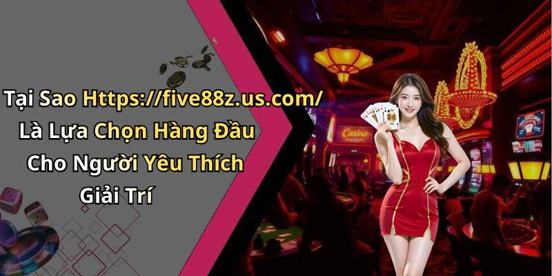 Tại Sao Https://five88z.us.com/ Là Lựa Chọn Hàng Đầu Cho Người Yêu Thích Giải Trí