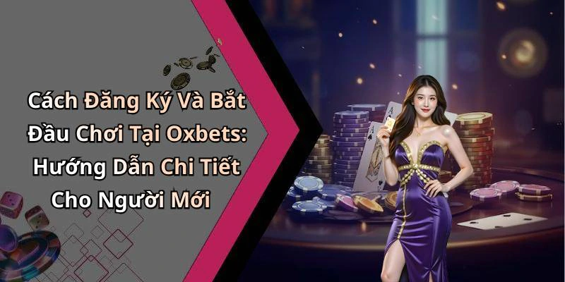 Cách Đăng Ký Và Bắt Đầu Chơi Tại Oxbets: Hướng Dẫn Chi Tiết Cho Người Mới
