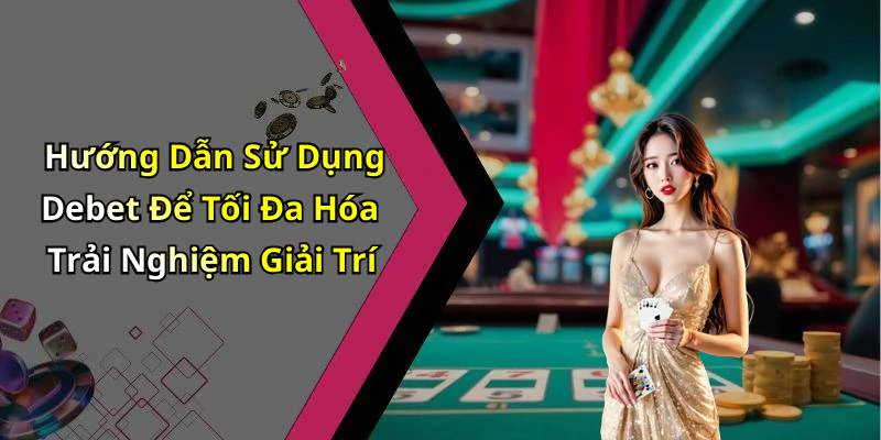 Hướng Dẫn Sử Dụng Debet Để Tối Đa Hóa Trải Nghiệm Giải Trí