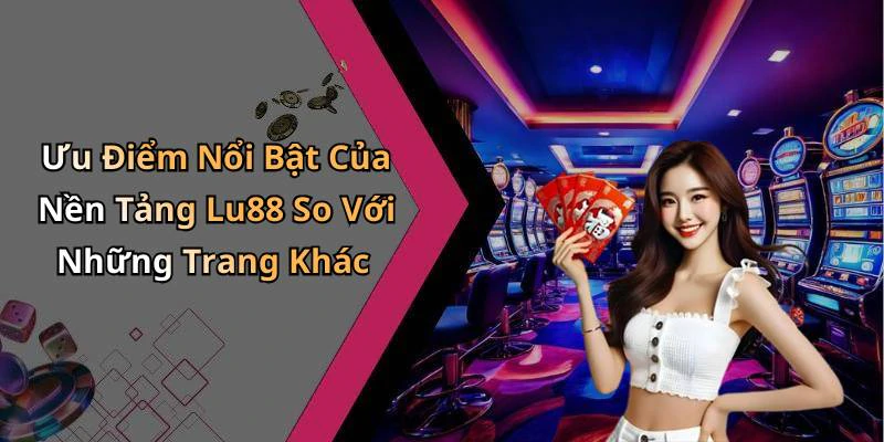 Ưu Điểm Nổi Bật Của Nền Tảng Lu88 So Với Những Trang Khác