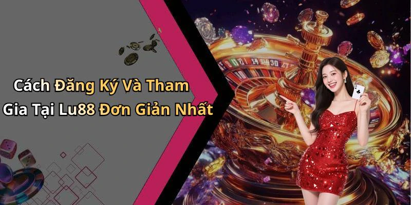 Cách Đăng Ký Và Tham Gia Tại Lu88 Đơn Giản Nhất