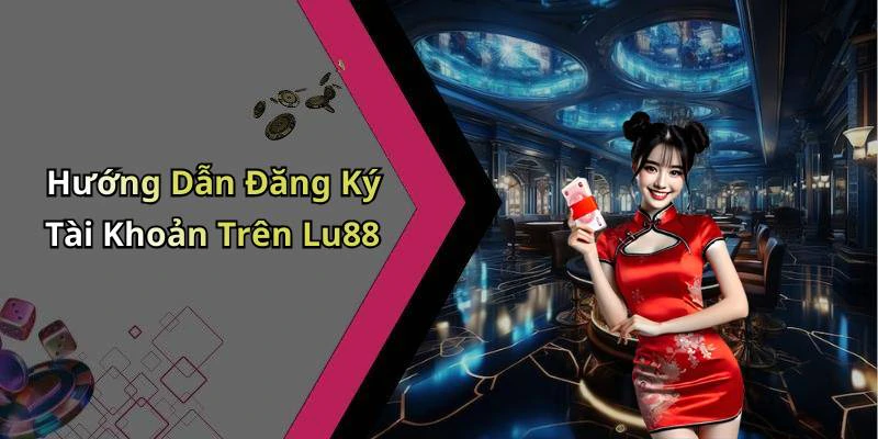 Hướng Dẫn Đăng Ký Tài Khoản Trên Lu88