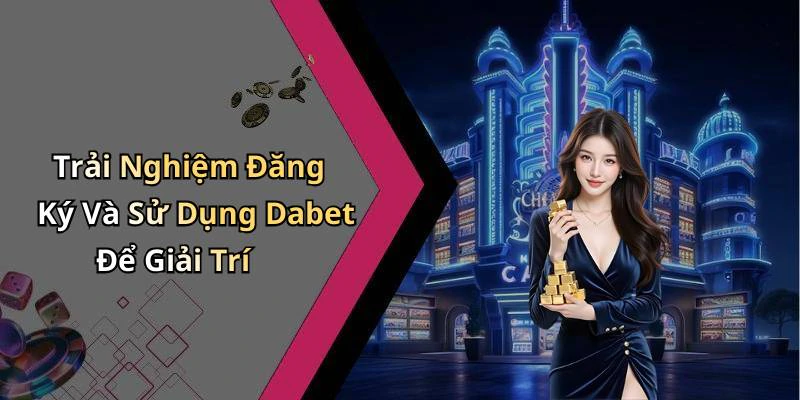 Trải Nghiệm Đăng Ký Và Sử Dụng Dabet Để Giải Trí