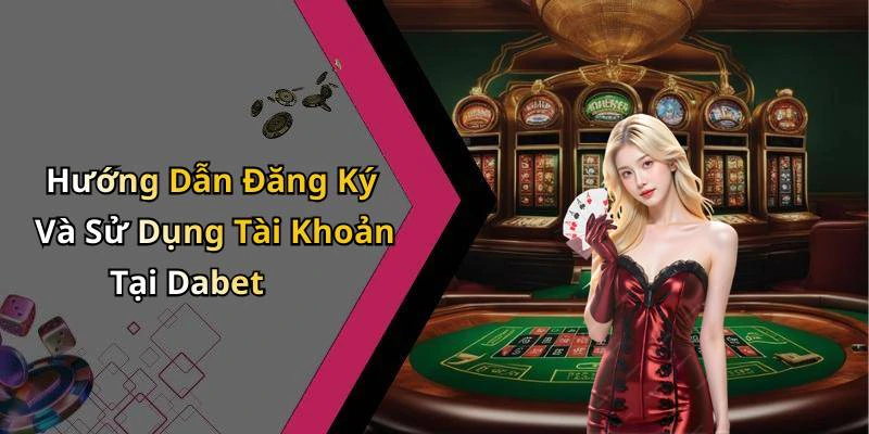 Hướng Dẫn Đăng Ký Và Sử Dụng Tài Khoản Tại Dabet