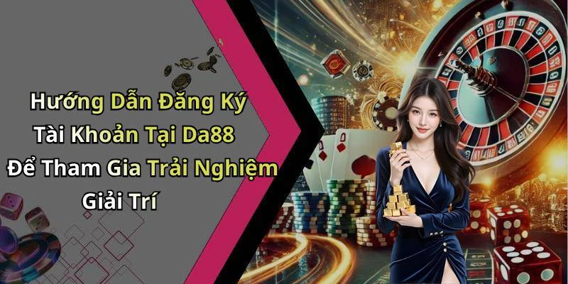 Hướng Dẫn Đăng Ký Tài Khoản Tại Da88 Để Tham Gia Trải Nghiệm Giải Trí