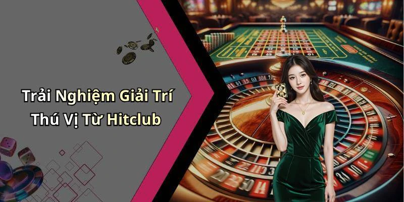 Trải Nghiệm Giải Trí Thú Vị Từ Hitclub