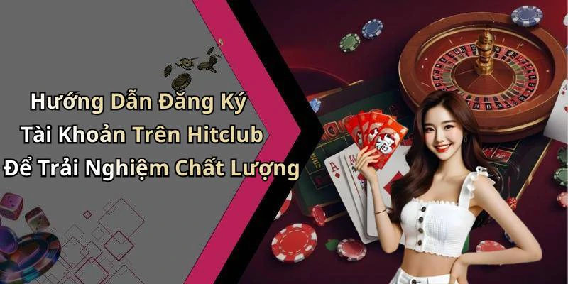 Hướng Dẫn Đăng Ký Tài Khoản Trên Hitclub Để Trải Nghiệm Chất Lượng
