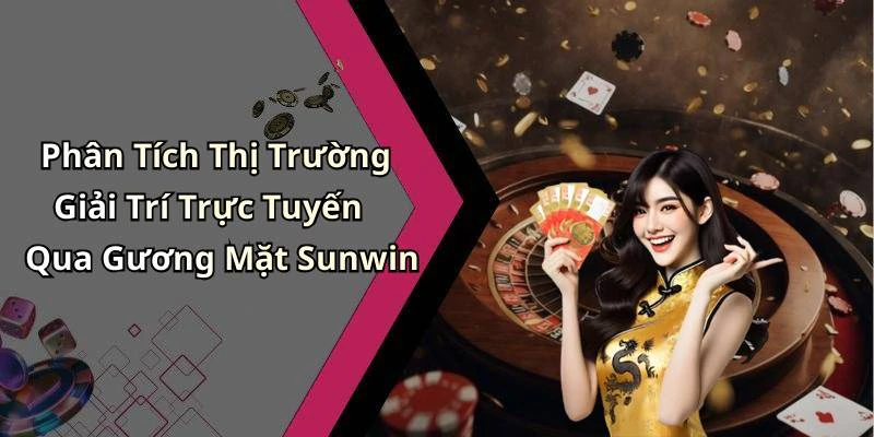 Phân Tích Thị Trường Giải Trí Trực Tuyến Qua Gương Mặt Sunwin