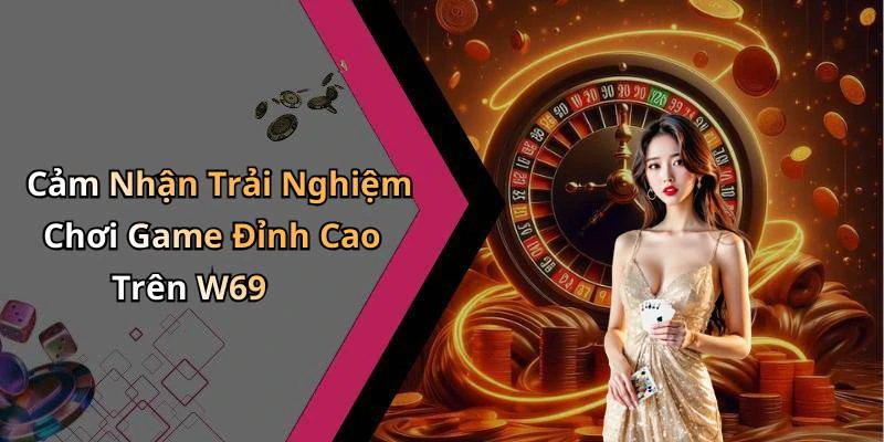 Cảm Nhận Trải Nghiệm Chơi Game Đỉnh Cao Trên W69