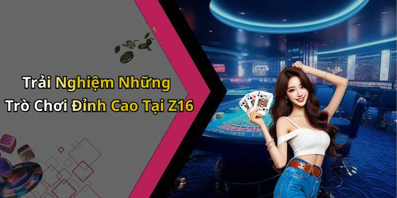 Trải Nghiệm Những Trò Chơi Đỉnh Cao Tại Z16