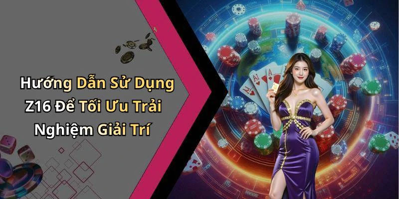 Hướng Dẫn Sử Dụng Z16 Để Tối Ưu Trải Nghiệm Giải Trí