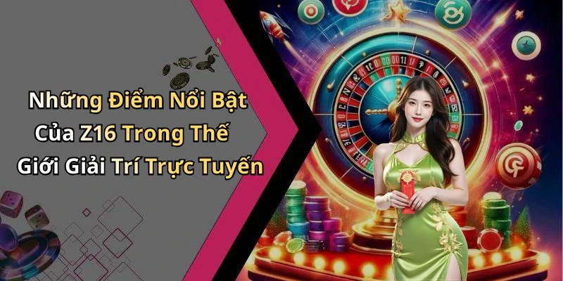 Những Điểm Nổi Bật Của Z16 Trong Thế Giới Giải Trí Trực Tuyến