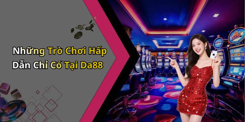 Những Trò Chơi Hấp Dẫn Chỉ Có Tại Da88