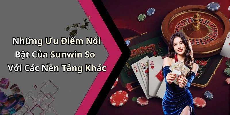 Những Ưu Điểm Nổi Bật Của Sunwin So Với Các Nền Tảng Khác