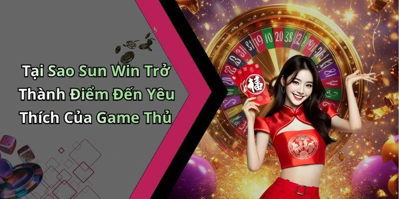 Tại Sao Sun Win Trở Thành Điểm Đến Yêu Thích Của Game Thủ